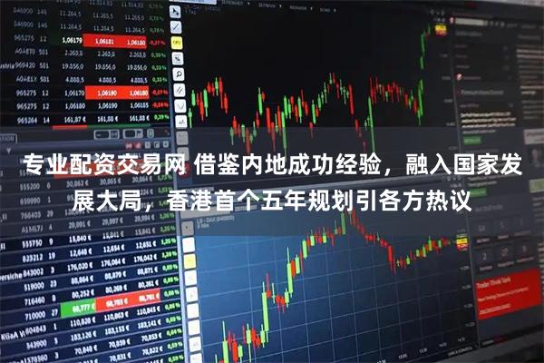 专业配资交易网 借鉴内地成功经验，融入国家发展大局，香港首个五年规划引各方热议