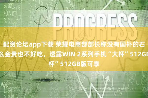 配资论坛app下载 荣耀电商部部长称没有国补的石榴再怎么金贵也不好吃，透露WIN 2系列手机“大杯”512GB版可享